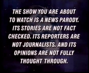 Daily Show The show you are about to watch is a news parody Its stories are not fact checked Its reporters are not journalists And its opinions are not fully thought through